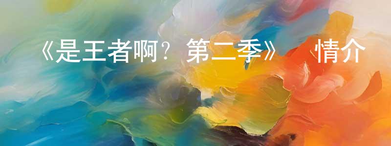 巴玲玲發布《是王者啊？第二季》詳情介紹_是王者啊？第二季已完結在線觀看_是王者啊？第二季迅雷下載_國漫
